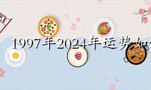 1997年2024年运势如何 1997年属牛202 1年运势