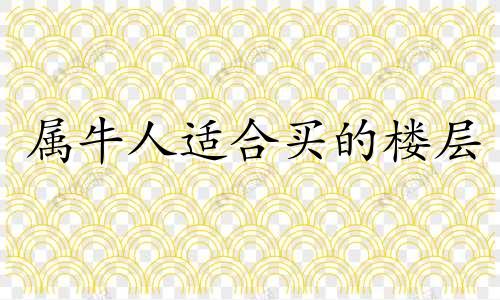 属牛人适合买的楼层 属牛的买楼忌讳几楼层