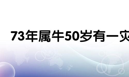 73年属牛50岁有一灾 1973年属牛人晚年命运