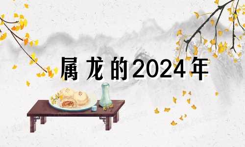 属龙的2024年 属龙人在2024年的全年运势