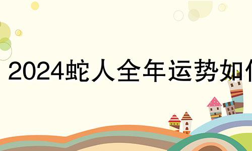 2024蛇人全年运势如何 2024年属蛇的人的全年运势