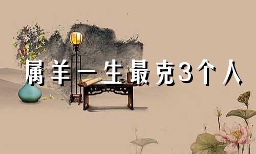 属羊一生最克3个人 属羊的和什么人在一起旺财