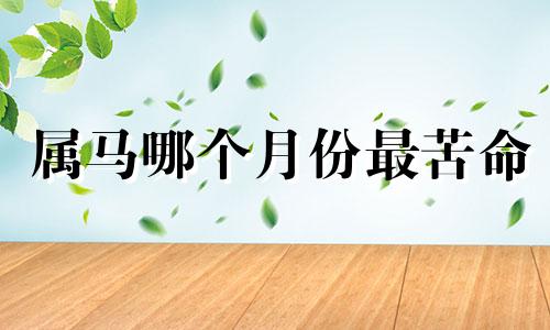 属马哪个月份最苦命 属马哪个月最好命