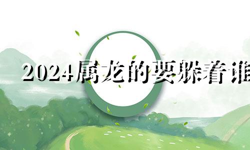 2024属龙的要躲着谁 2024属鸡的要躲着谁