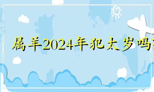 属羊2024年犯太岁吗? 2024年犯太岁的生肖