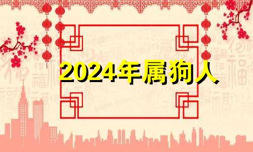 2024年属狗人 生肖狗在2024年的运势以及注意月份