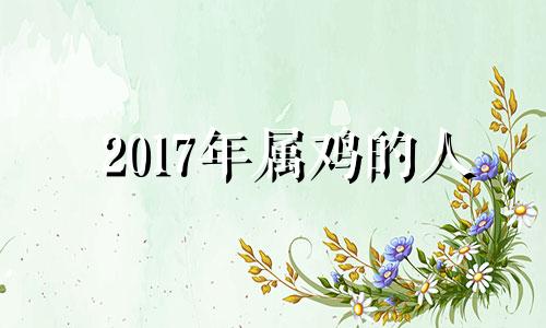 2017年属鸡的人 2017年属鸡人2021年运势运程每月运程