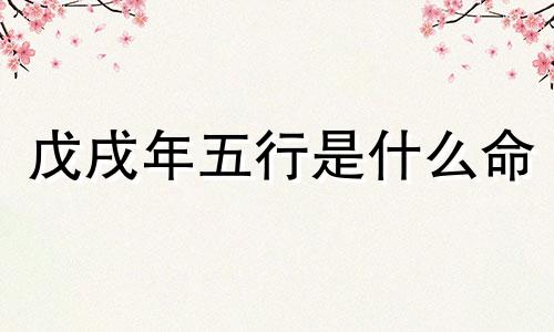 戊戌年五行是什么命 戊戌年出生的五行命运