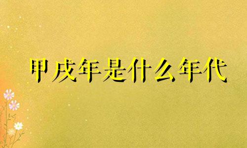 甲戌年是什么年代 甲戌年是哪一年出生