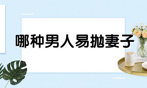 哪种男人易抛妻子 什么样的男人最容易被抛弃
