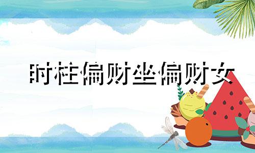 时柱偏财坐偏财女 时柱偏财坐偏财劫财正印