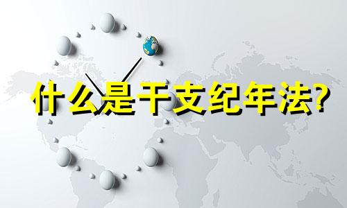 什么是干支纪年法? 什么是干支纪年法可以向长辈请教