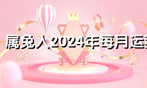 属兔人2024年每月运势 生肖兔2024年运势大全