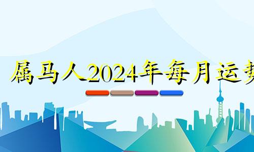 属马人2024年每月运势 2024年属马人的全年每月运势