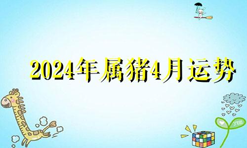 2024年属猪4月运势 属猪在2024