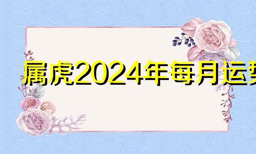 属虎2024年每月运势 生肖虎2024年运势大全