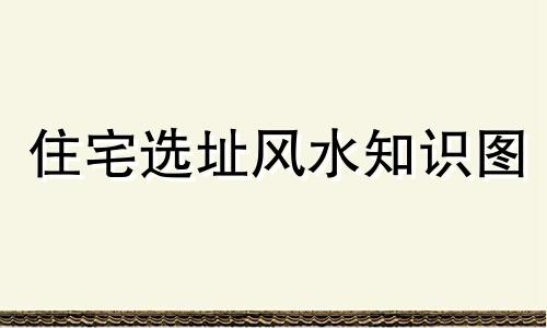 住宅选址风水知识图 住宅选址风水知识大全