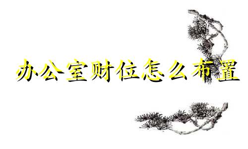 办公室财位怎么布置 办公室财位放什么催财最好
