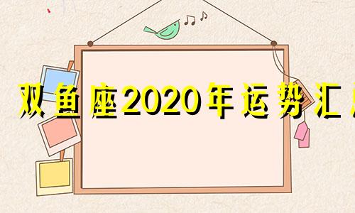 双鱼座2020年运势汇总 双鱼座2020年运势美国神婆网
