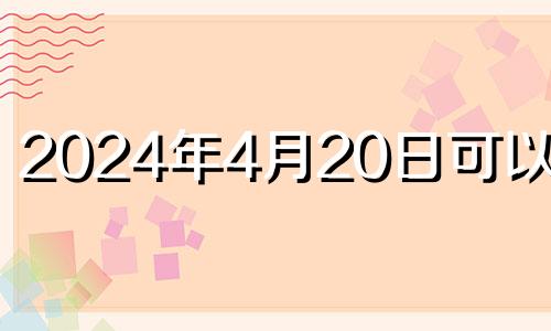 2024年4月20日可以结婚 2024年4月23日农历