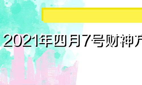 2021年四月7号财神方位 2021年4月24日财神方位查询
