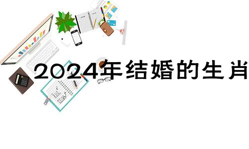 2024年结婚的生肖 2024年适不适合结婚