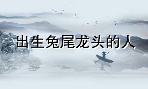 出生兔尾龙头的人 兔尾龙头到底属什么