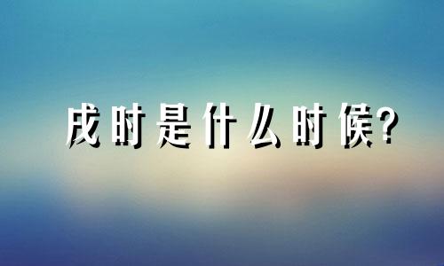 戌时是什么时候? 戌时是什么时候几点钟
