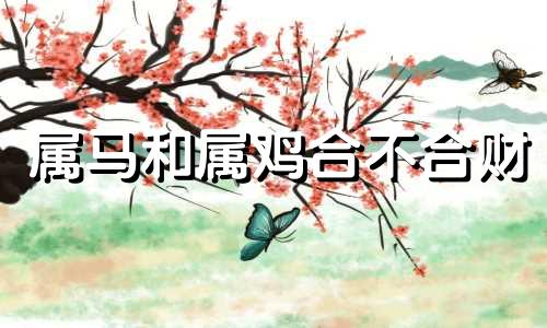 属马和属鸡合不合财 属马和属狗合不合