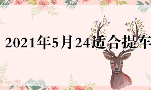 2021年5月24适合提车吗 2024年5月几号