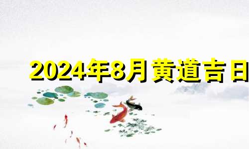 2024年8月黄道吉日 2024年8月生子吉日