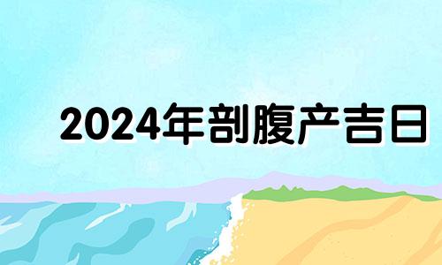 2024年剖腹产吉日 2024年2月出生