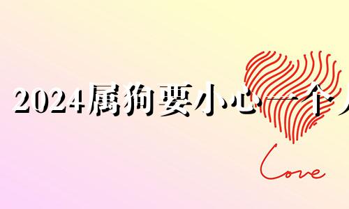 2024属狗要小心一个人 2024属鸡要小心一个人