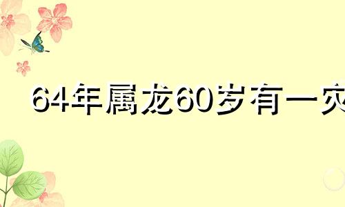 64年属龙60岁有一灾
