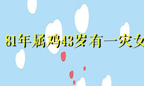 81年属鸡43岁有一灾女 81年属鸡40岁三大坎坷
