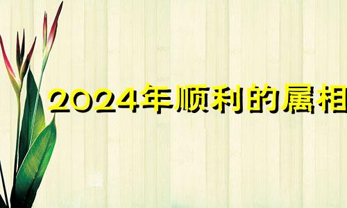 2024年顺利的属相 2024年不顺的属相图片