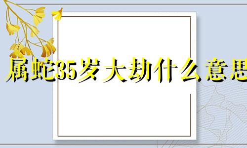 属蛇35岁大劫什么意思