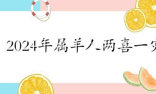 2024年属羊人两喜一灾 2024年对属羊的人好不好
