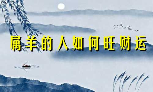 属羊的人如何旺财运 属羊2021年怎样招财物
