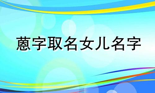 蒽字取名女儿名字 蒽字取名女孩的含义