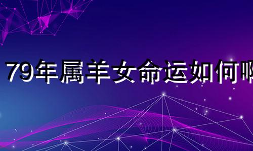 79年属羊女命运如何啊 79年属羊女人一生命运三大劫难