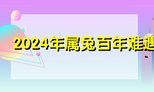 2024年属兔百年难遇 2024属猴1980年生人的运势和财运