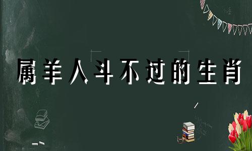 属羊人斗不过的生肖 什么生肖压制属羊人的运气