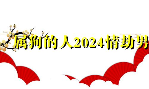 属狗的人2024情劫男 属狗人一生最大克星