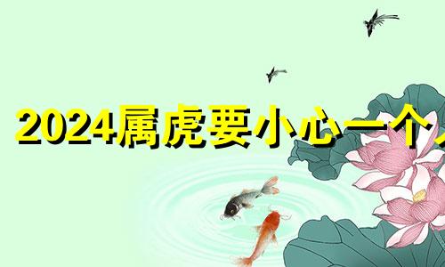 2024属虎要小心一个人 86年虎2024年必有一难