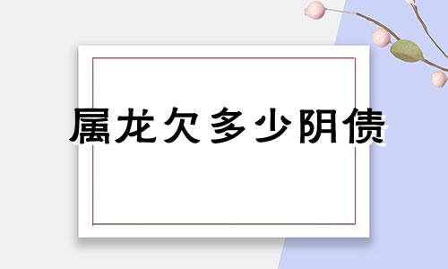 属龙欠多少阴债 属龙可怜死了