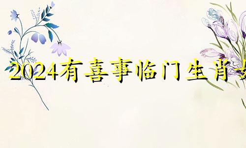 2024有喜事临门生肖女 2024年名利双收的生肖