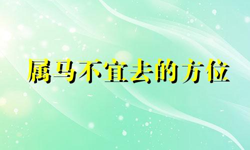 属马不宜去的方位 属马2021年不宜去的地方