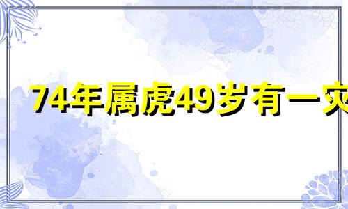 74年属虎49岁有一灾 86年虎2024年必有一难