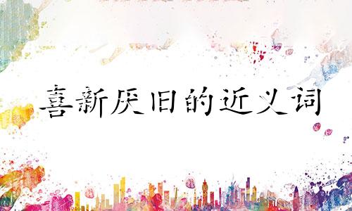 喜新厌旧的近义词 喜新厌旧的反义词